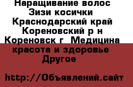 Наращивание волос. Зизи косички - Краснодарский край, Кореновский р-н, Кореновск г. Медицина, красота и здоровье » Другое   